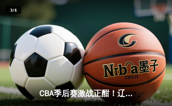 CBA季后赛激战正酣！辽宁本钢加时力克浙江广厦 赵继伟独砍35分导演逆转 - 3