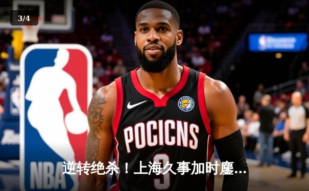 逆转绝杀！上海久事加时鏖战力克浙江稠州金租，王哲林砍下34+19统治内线 - 3