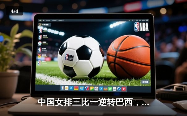 中国女排三比一逆转巴西，张常宁复出砍下全场最高22分 - 4