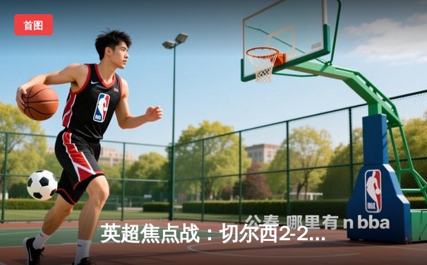 英超焦点战：切尔西2-2战平阿森纳，哈弗茨梅开二度闪耀伦敦德比