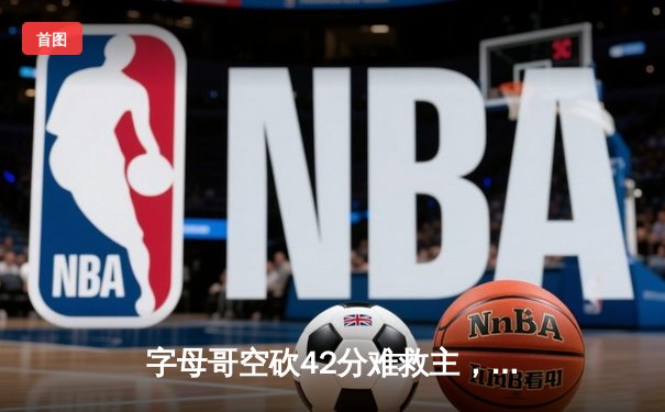 字母哥空砍42分难救主，凯尔特人加时险胜雄鹿锁定季后赛席位