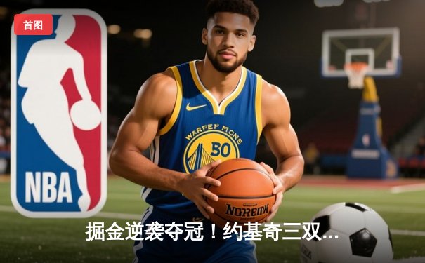 掘金逆袭夺冠！约基奇三双终结总决赛悬念