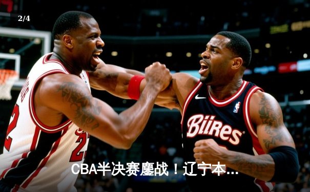 CBA半决赛鏖战！辽宁本钢加时险胜广东宏远，赵继伟砍下33分创季后赛新高 - 2