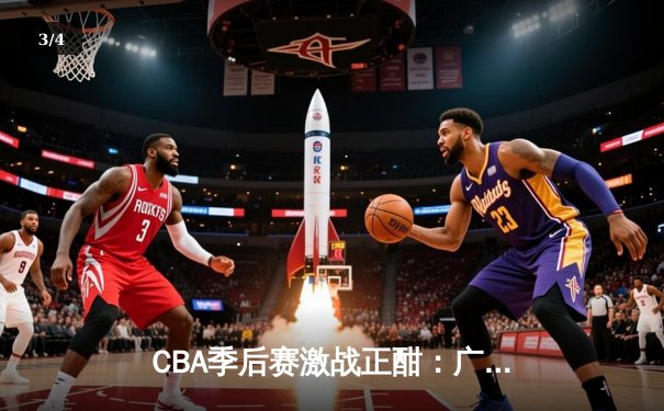 CBA季后赛激战正酣：广东宏远加时险胜辽宁本钢，赵睿关键三分定乾坤 - 3