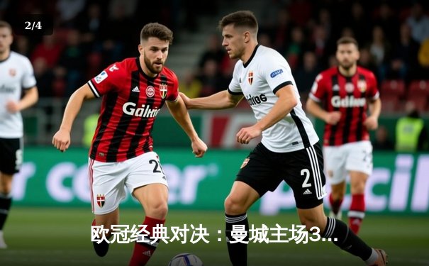 欧冠经典对决：曼城主场3-2逆转皇马，哈兰德双响定乾坤 - 2