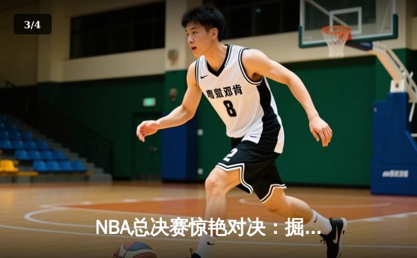 NBA总决赛惊艳对决：掘金惊险逆转热火，约基奇三双闪耀率队夺赛点 - 3