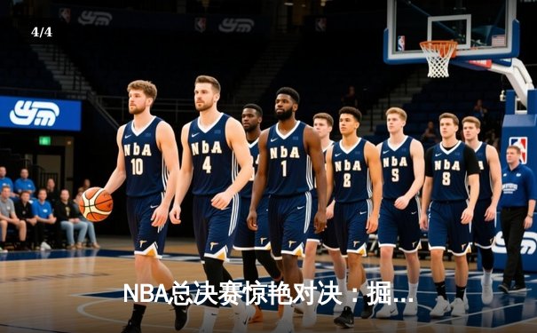 NBA总决赛惊艳对决：掘金惊险逆转热火，约基奇三双闪耀率队夺赛点 - 4