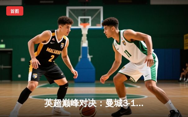 英超巅峰对决：曼城3-1逆转曼联，哈兰德双响锁定胜局