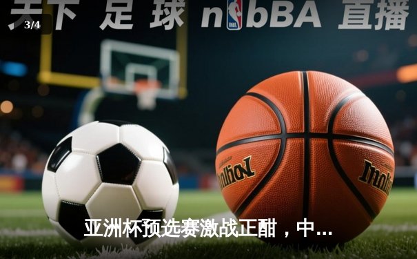 亚洲杯预选赛激战正酣，中国队3:1逆转泰国队保留出线希望 - 3