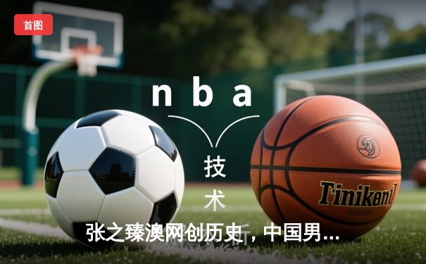 张之臻澳网创历史，中国男网首进八强点燃新希望