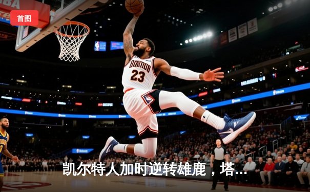 凯尔特人加时逆转雄鹿，塔图姆42分带队锁定季后赛席位