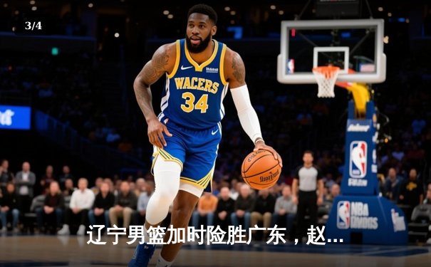 辽宁男篮加时险胜广东，赵继伟33+8+5率队挺进总决赛 - 3