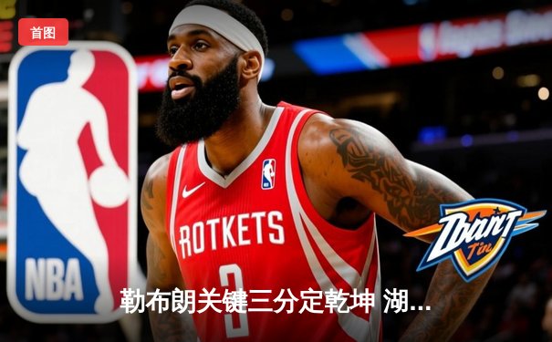 勒布朗关键三分定乾坤 湖人加时险胜勇士锁定季后赛席位