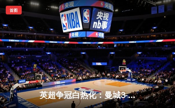 英超争冠白热化：曼城3-1逆转曼联，哈兰德双响锁定胜局