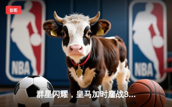 群星闪耀，皇马加时鏖战3-2力克拜仁，惊险挺进欧冠决赛