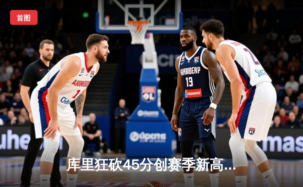 库里狂砍45分创赛季新高 勇士加时险胜凯尔特人重返西部前六