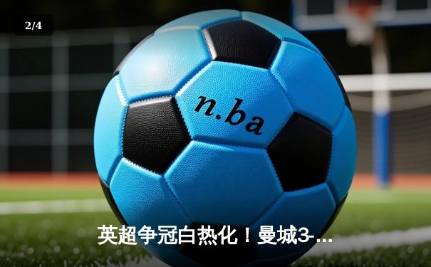 英超争冠白热化！曼城3-1逆转曼联，哈兰德双响锁定胜局 - 2