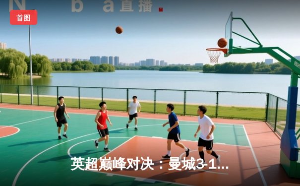 英超巅峰对决：曼城3-1逆转曼联，哈兰德双响锁定胜局