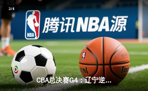 CBA总决赛G4：辽宁逆转新疆夺赛点，赵继伟26+11统治第四节 - 2
