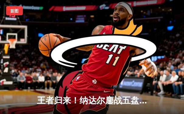 王者归来！纳达尔鏖战五盘险胜德约科维奇，第14次问鼎法网创历史