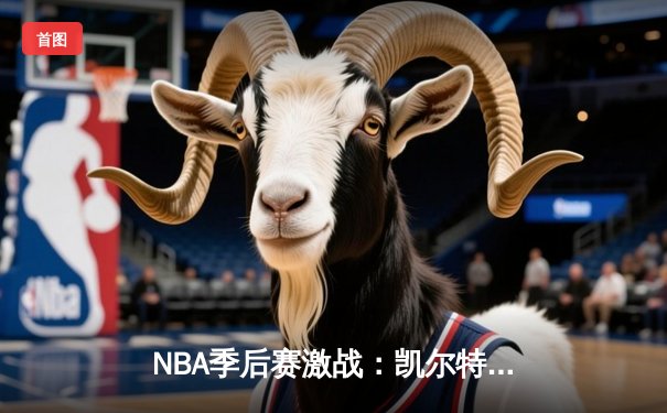 NBA季后赛激战：凯尔特人加时险胜雄鹿，塔图姆狂砍42分创纪录