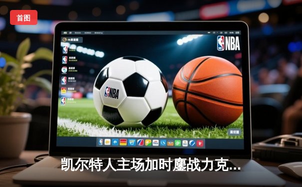 凯尔特人主场加时鏖战力克雄鹿，塔图姆狂砍41分率队捍卫榜首