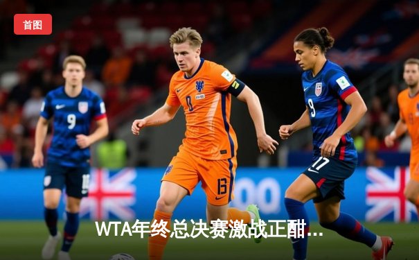 WTA年终总决赛激战正酣：斯瓦泰克逆转萨巴伦卡锁定决赛席位，郑钦文遗憾出局