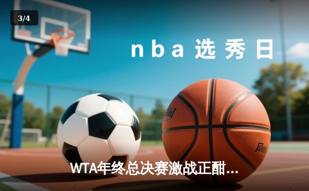 WTA年终总决赛激战正酣：斯瓦泰克逆转萨巴伦卡锁定决赛席位，郑钦文遗憾出局 - 3